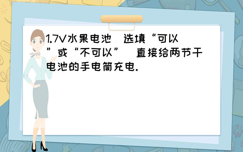 1.7V水果电池（选填“可以”或“不可以”）直接给两节干电池的手电筒充电.