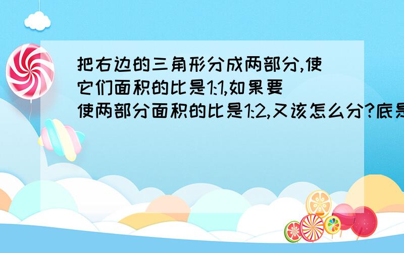 把右边的三角形分成两部分,使它们面积的比是1:1,如果要使两部分面积的比是1:2,又该怎么分?底是3cm 高是1.7cm不是等腰不是等边