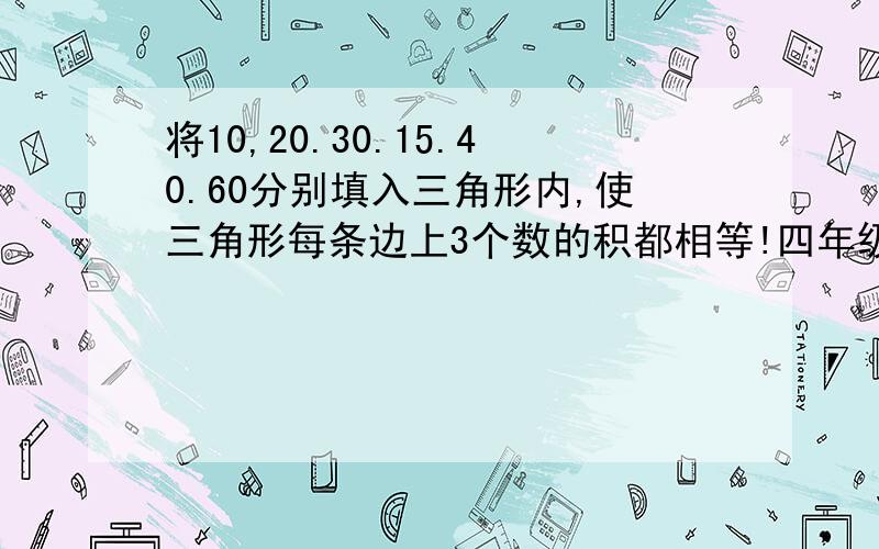 将10,20.30.15.40.60分别填入三角形内,使三角形每条边上3个数的积都相等!四年级数学题