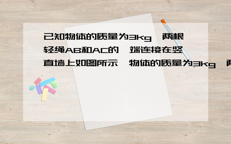 已知物体的质量为3kg,两根轻绳AB和AC的一端连接在竖直墙上如图所示,物体的质量为3kg,两根轻绳AB和AC一端连接于竖直墙上,另一端系于物体上,在物体上另施加一个方向与水平线成θ=60°的拉力F,