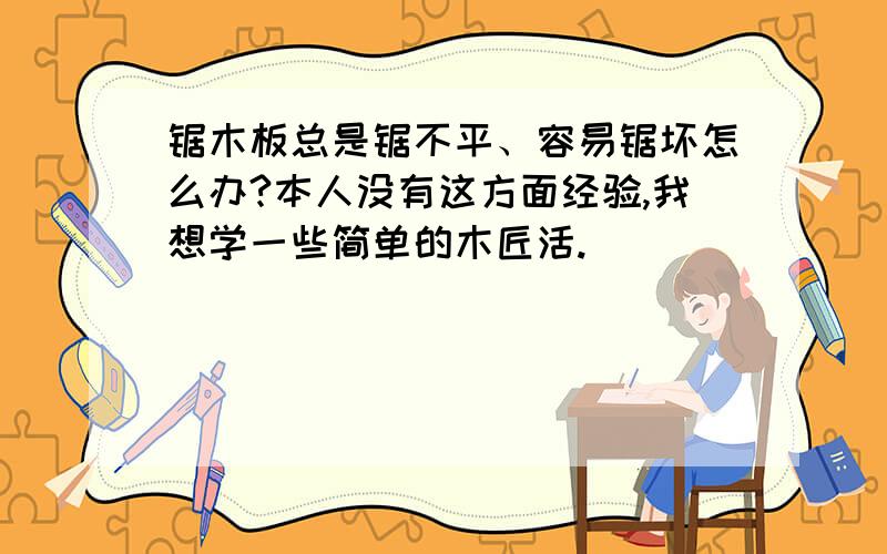 锯木板总是锯不平、容易锯坏怎么办?本人没有这方面经验,我想学一些简单的木匠活.