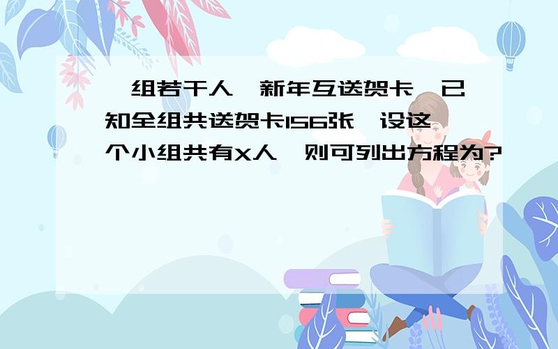 一组若干人,新年互送贺卡,已知全组共送贺卡156张,设这个小组共有X人,则可列出方程为?