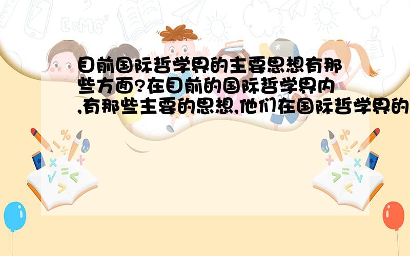 目前国际哲学界的主要思想有那些方面?在目前的国际哲学界内,有那些主要的思想,他们在国际哲学界的真正地位如何?由于在国内的哲学了解中,马克思主义的文章较多,而对其他哲学思想了解