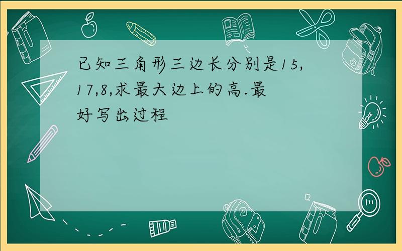 已知三角形三边长分别是15,17,8,求最大边上的高.最好写出过程