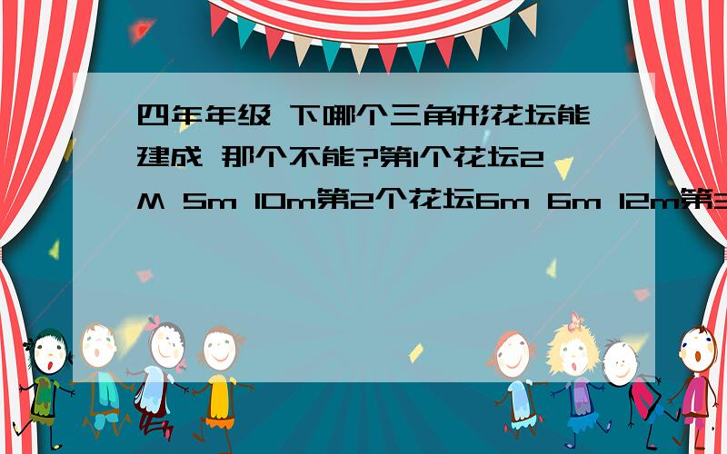 四年年级 下哪个三角形花坛能建成 那个不能?第1个花坛2M 5m 10m第2个花坛6m 6m 12m第3个花坛9m 18m11m快速···········