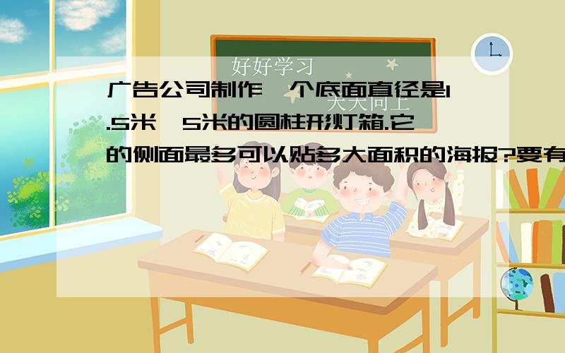 广告公司制作一个底面直径是1.5米,5米的圆柱形灯箱.它的侧面最多可以贴多大面积的海报?要有解题思路 要有解题思路