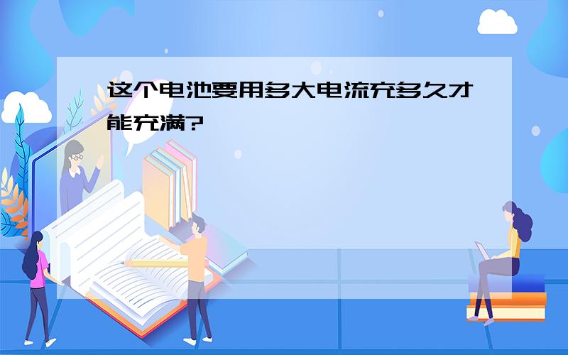 这个电池要用多大电流充多久才能充满?