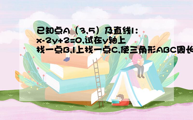 已知点A（3,5）及直线l：x-2y+2=0,试在y轴上找一点B,l上找一点C,使三角形ABC周长最短,并求其值.急 ,请帮忙做一哈,请注意一哈，是三角形，