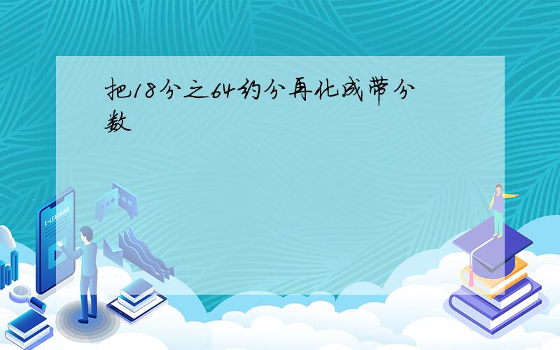 把18分之64约分再化成带分数