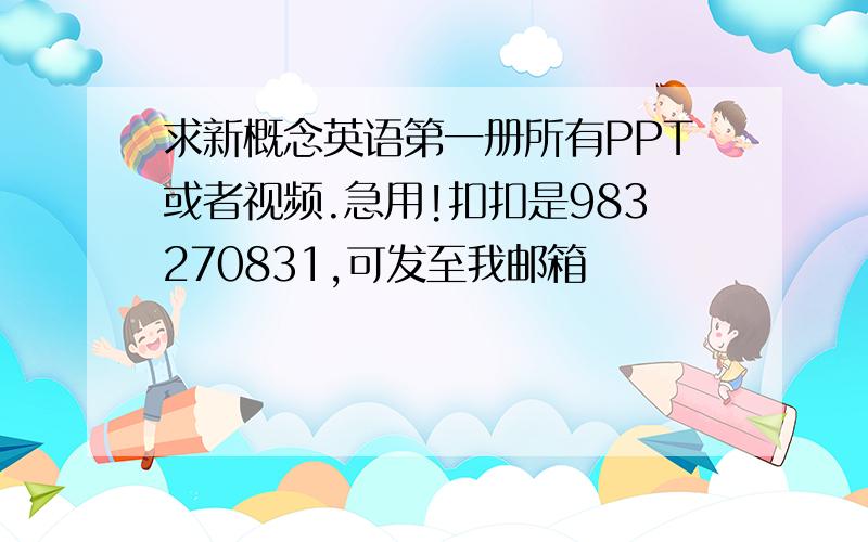 求新概念英语第一册所有PPT或者视频.急用!扣扣是983270831,可发至我邮箱