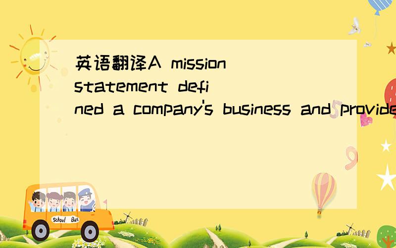 英语翻译A mission statement defined a company's business and provides a clear view of what the company is trying to accomplish for its customers.Management's view of the kind of company it is trying to create and its intent to stake out a particu