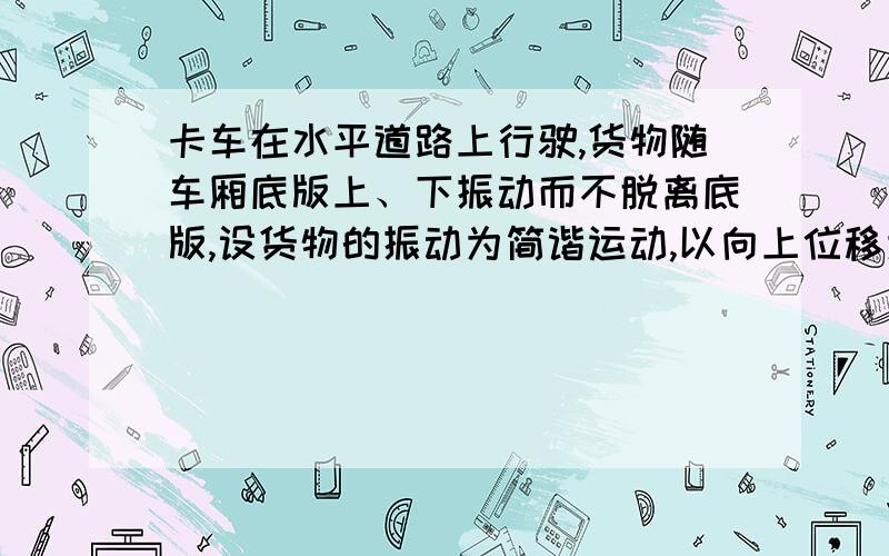 卡车在水平道路上行驶,货物随车厢底版上、下振动而不脱离底版,设货物的振动为简谐运动,以向上位移为正,如图象,a、b、c、d四点,判断货物对车厢的底版的压力小于货物重量的时候