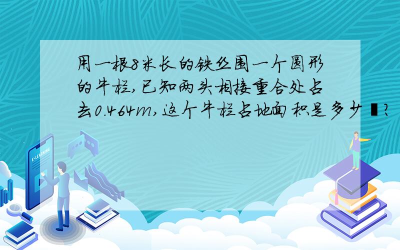 用一根8米长的铁丝围一个圆形的牛栏,已知两头相接重合处占去0.464m,这个牛栏占地面积是多少㎡?