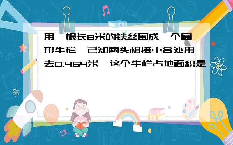 用一根长8米的铁丝围成一个圆形牛栏,已知两头相接重合处用去0.464米,这个牛栏占地面积是