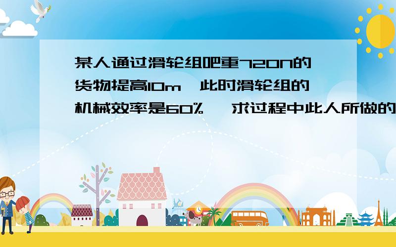 某人通过滑轮组吧重720N的货物提高10m、此时滑轮组的机械效率是60% 、求过程中此人所做的功是多少当物重变为900N时,30秒内将其提升10M,绳子自由端移动30M,求此时拉力为多少?人做功的功率是