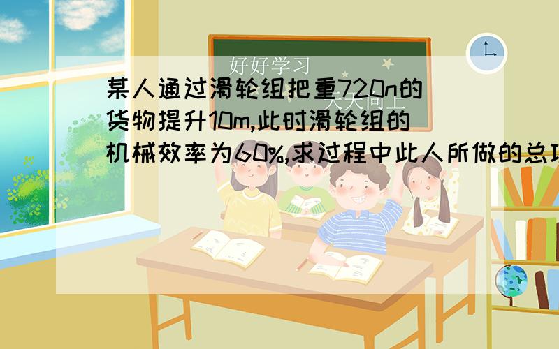 某人通过滑轮组把重720n的货物提升10m,此时滑轮组的机械效率为60%,求过程中此人所做的总功