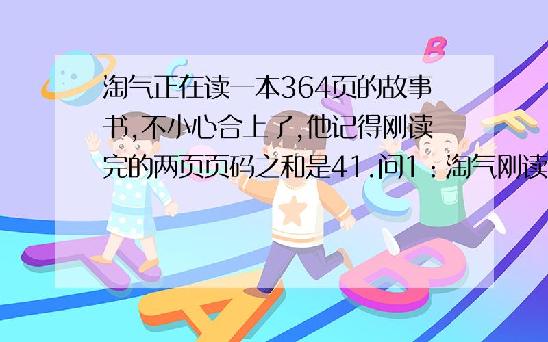 淘气正在读一本364页的故事书,不小心合上了,他记得刚读完的两页页码之和是41.问1：淘气刚读完的两页页码是（20）页和（21）页.问2：如果淘气后来每天读25页,剩下的几天能读完?（列算式,