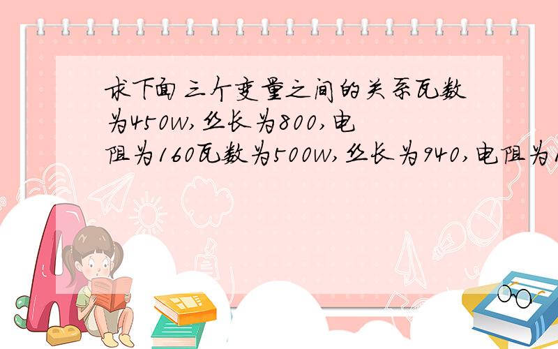 求下面三个变量之间的关系瓦数为450w,丝长为800,电阻为160瓦数为500w,丝长为940,电阻为130求瓦数,丝长,电阻之间的计算公式