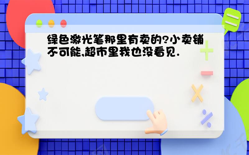 绿色激光笔那里有卖的?小卖铺不可能,超市里我也没看见.