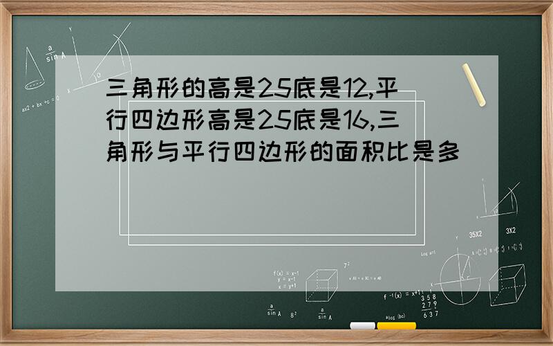 三角形的高是25底是12,平行四边形高是25底是16,三角形与平行四边形的面积比是多