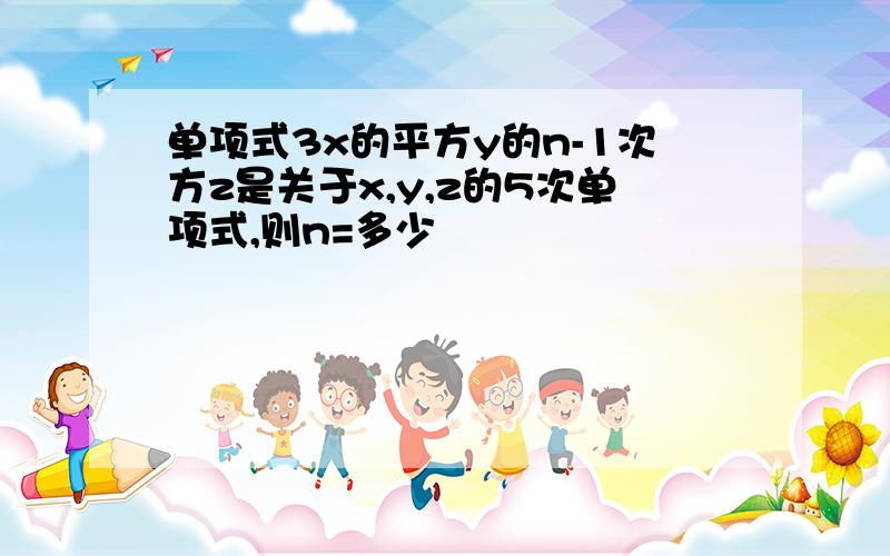 单项式3x的平方y的n-1次方z是关于x,y,z的5次单项式,则n=多少