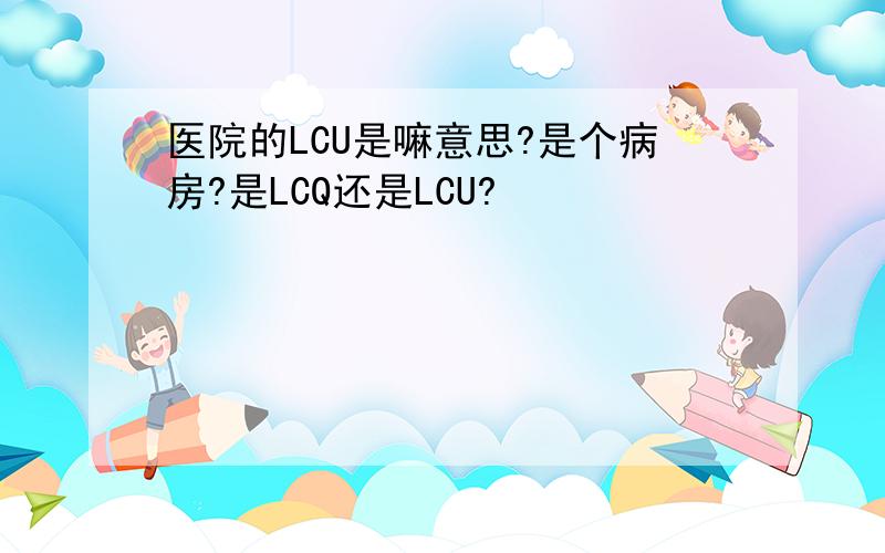 医院的LCU是嘛意思?是个病房?是LCQ还是LCU?