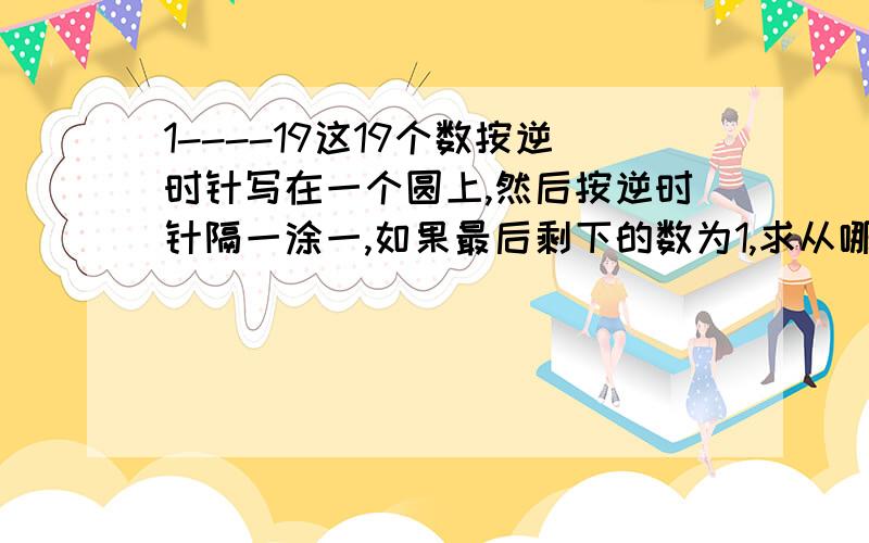 1----19这19个数按逆时针写在一个圆上,然后按逆时针隔一涂一,如果最后剩下的数为1,求从哪个数涂起?