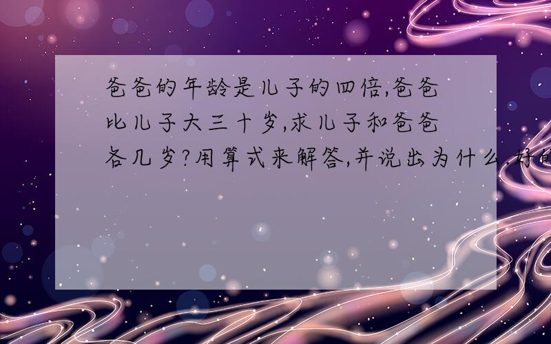 爸爸的年龄是儿子的四倍,爸爸比儿子大三十岁,求儿子和爸爸各几岁?用算式来解答,并说出为什么.好的追加分数