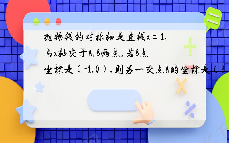 抛物线的对称轴是直线x=1,与x轴交于A,B两点,若B点坐标是(-1,0),则另一交点A的坐标是（3,0）不好意思，打错了错了，（3，不小心打了上去