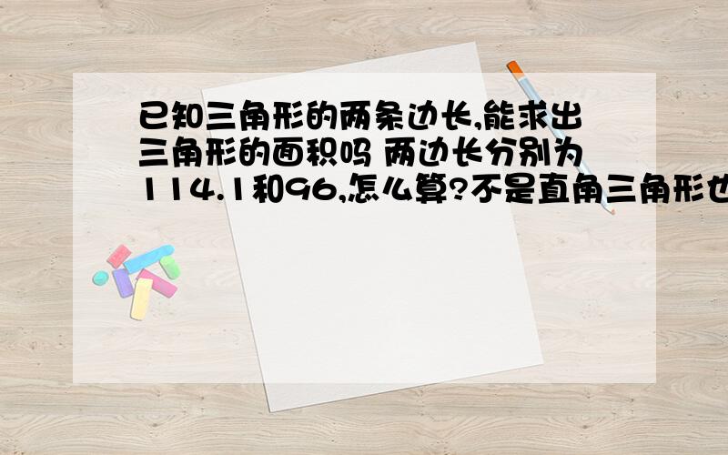 已知三角形的两条边长,能求出三角形的面积吗 两边长分别为114.1和96,怎么算?不是直角三角形也不是等边三角形