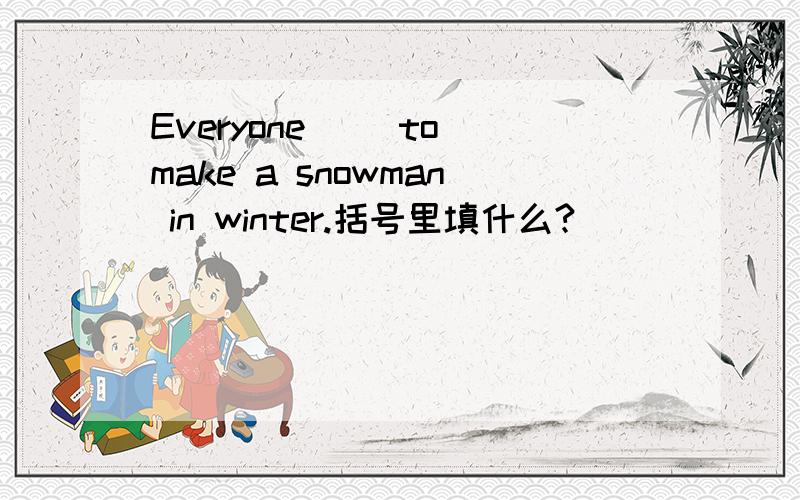 Everyone( )to make a snowman in winter.括号里填什么?