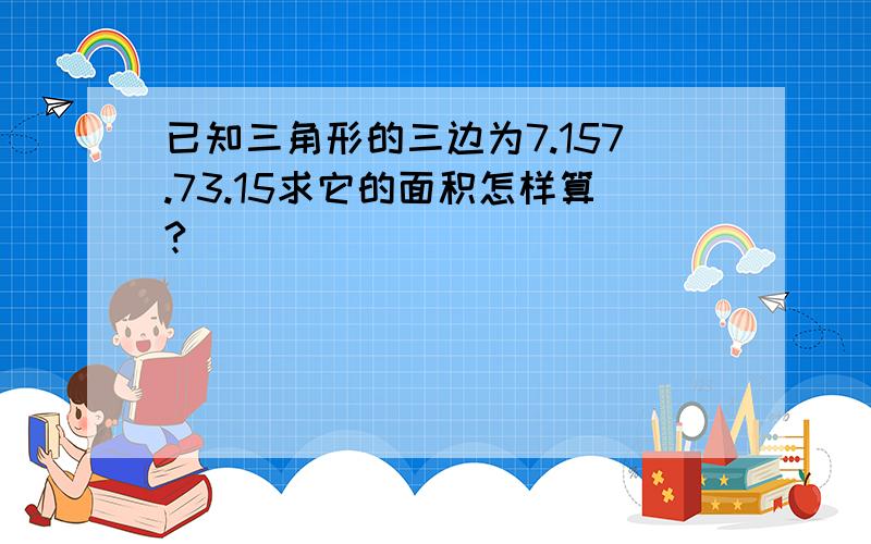 已知三角形的三边为7.157.73.15求它的面积怎样算?