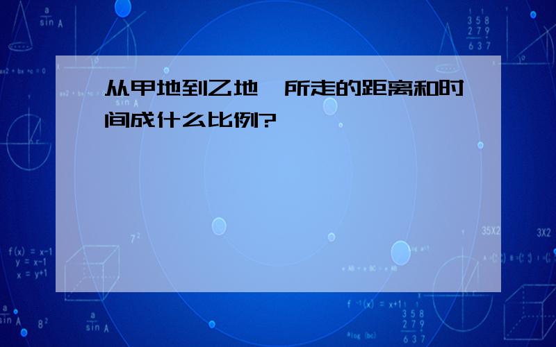 从甲地到乙地,所走的距离和时间成什么比例?