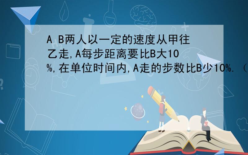 A B两人以一定的速度从甲往乙走,A每步距离要比B大10%,在单位时间内,A走的步数比B少10%.（1）谁先到达乙地?（2）如果两人到达的时间差为30秒,先到者从甲到乙用了几分几秒?