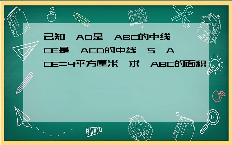 已知,AD是△ABC的中线,CE是△ACD的中线,S△ACE=4平方厘米,求△ABC的面积