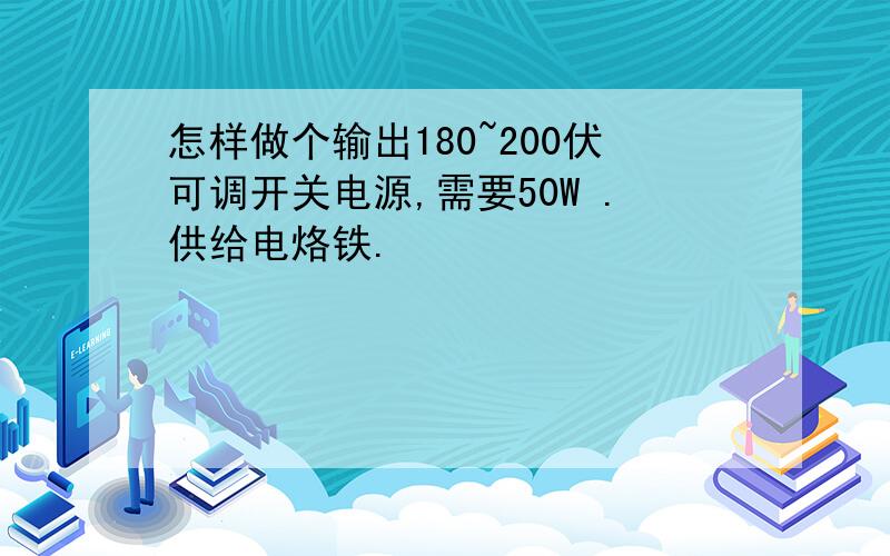 怎样做个输出180~200伏可调开关电源,需要50W .供给电烙铁.