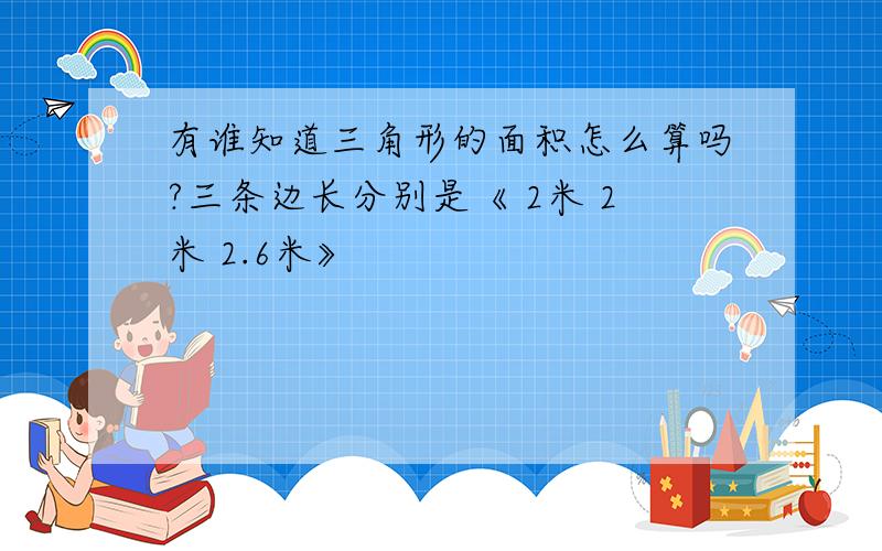 有谁知道三角形的面积怎么算吗?三条边长分别是《 2米 2米 2.6米》