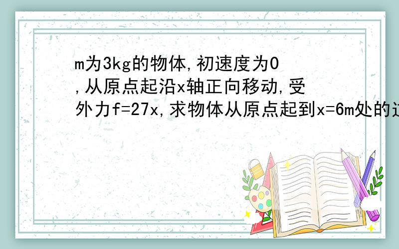 m为3kg的物体,初速度为0,从原点起沿x轴正向移动,受外力f=27x,求物体从原点起到x=6m处的过程外力的冲量