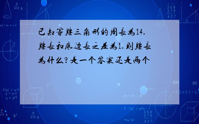 已知等腰三角形的周长为14,腰长和底边长之差为1,则腰长为什么?是一个答案还是两个