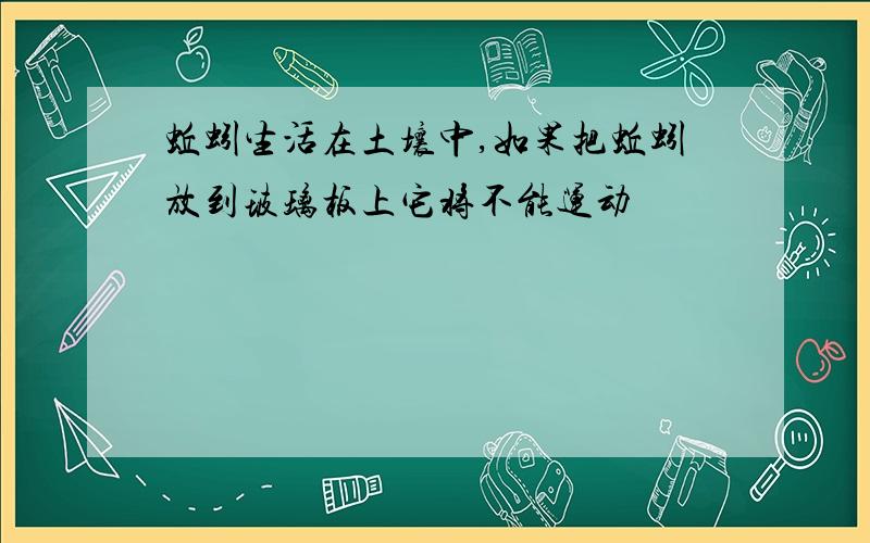 蚯蚓生活在土壤中,如果把蚯蚓放到玻璃板上它将不能运动