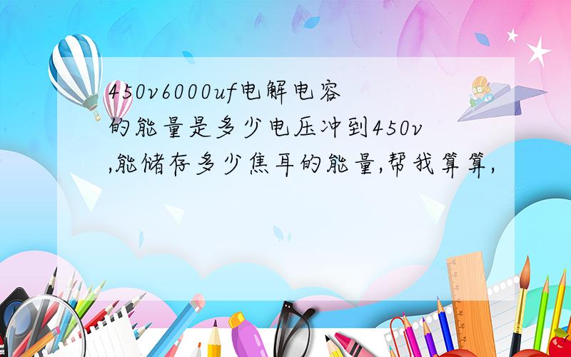 450v6000uf电解电容的能量是多少电压冲到450v,能储存多少焦耳的能量,帮我算算,