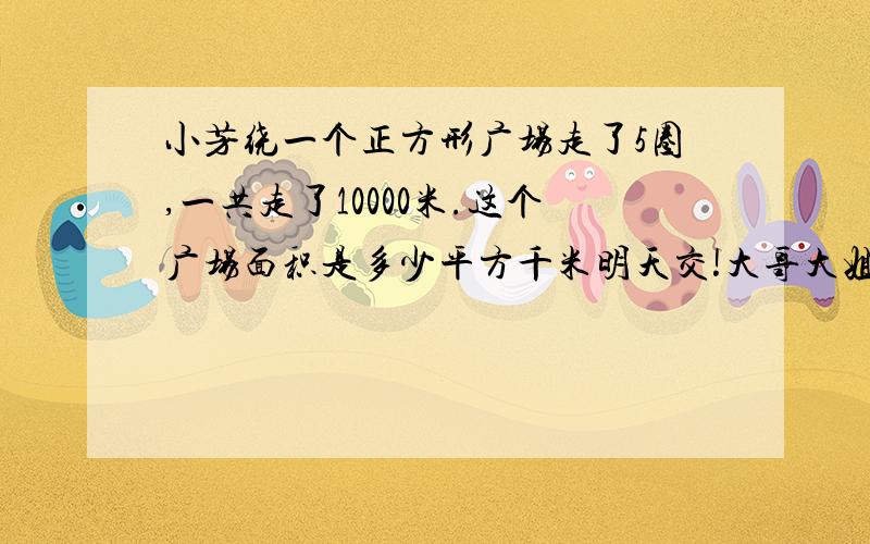 小芳绕一个正方形广场走了5圈,一共走了10000米.这个广场面积是多少平方千米明天交!大哥大姐,