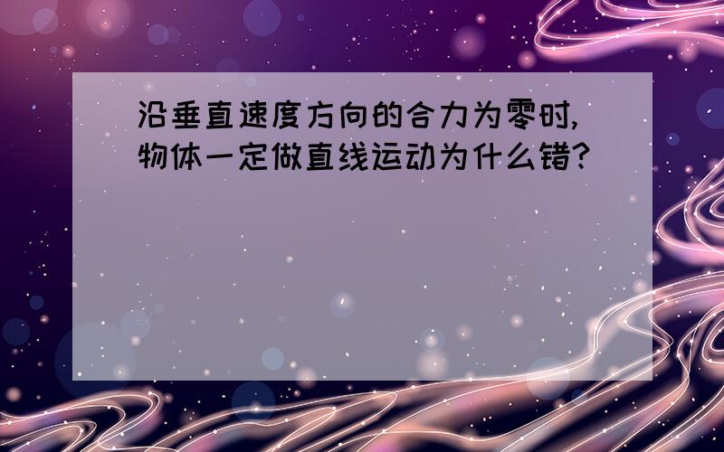 沿垂直速度方向的合力为零时,物体一定做直线运动为什么错?