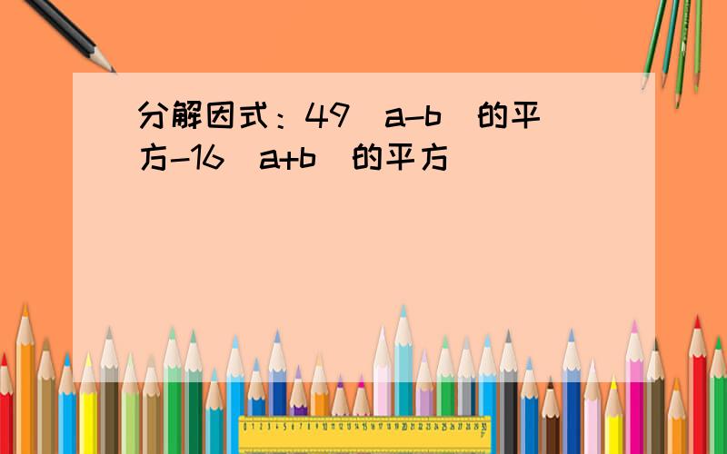 分解因式：49（a-b）的平方-16（a+b）的平方