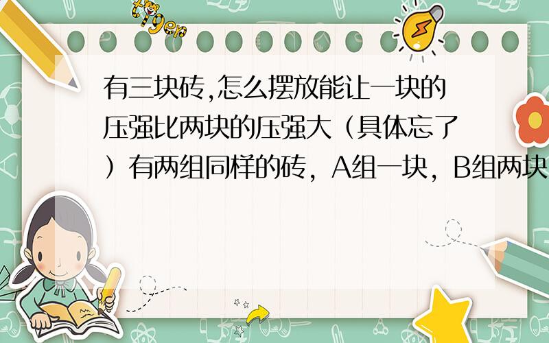 有三块砖,怎么摆放能让一块的压强比两块的压强大（具体忘了）有两组同样的砖，A组一块，B组两块。每块砖的长：宽：高=4：2：1.要使这两组砖对地面的压强相等可以怎样放？要使A组砖对