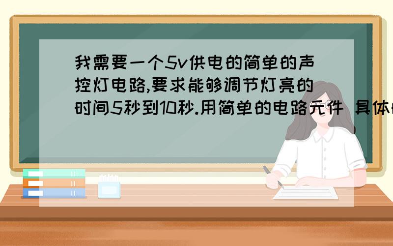 我需要一个5v供电的简单的声控灯电路,要求能够调节灯亮的时间5秒到10秒.用简单的电路元件 具体的原件型号和数值是多少啊