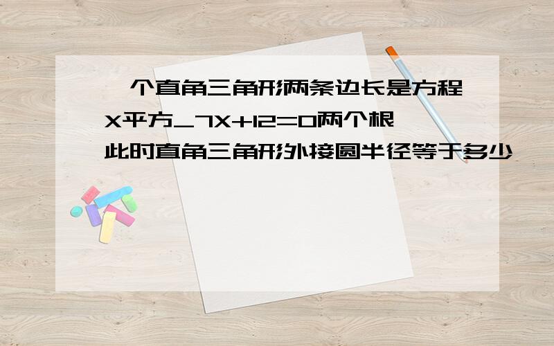 一个直角三角形两条边长是方程X平方_7X+12=0两个根此时直角三角形外接圆半径等于多少