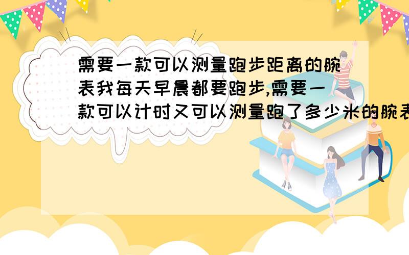 需要一款可以测量跑步距离的腕表我每天早晨都要跑步,需要一款可以计时又可以测量跑了多少米的腕表,也可以是其他的工具总之是要携带方便的又能测出准确距离的,这样就可以知道自己每