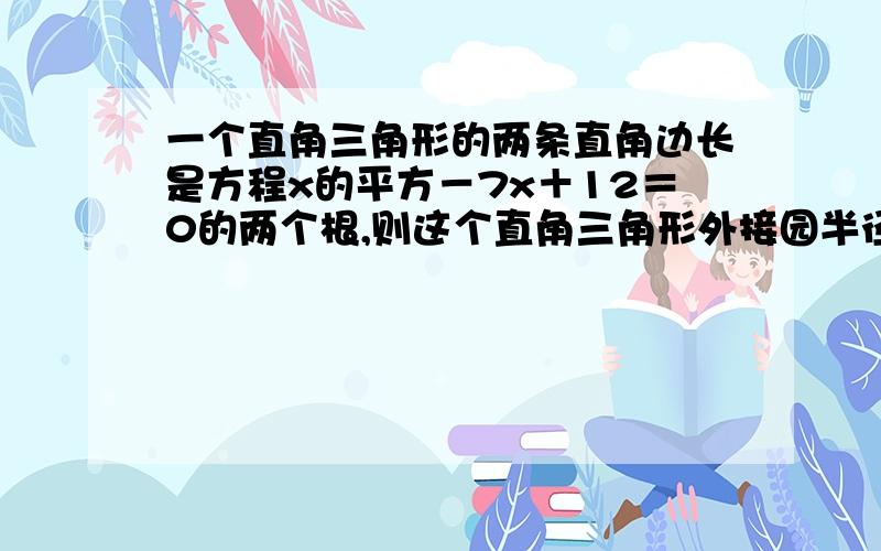 一个直角三角形的两条直角边长是方程x的平方－7x＋12＝0的两个根,则这个直角三角形外接园半径是?