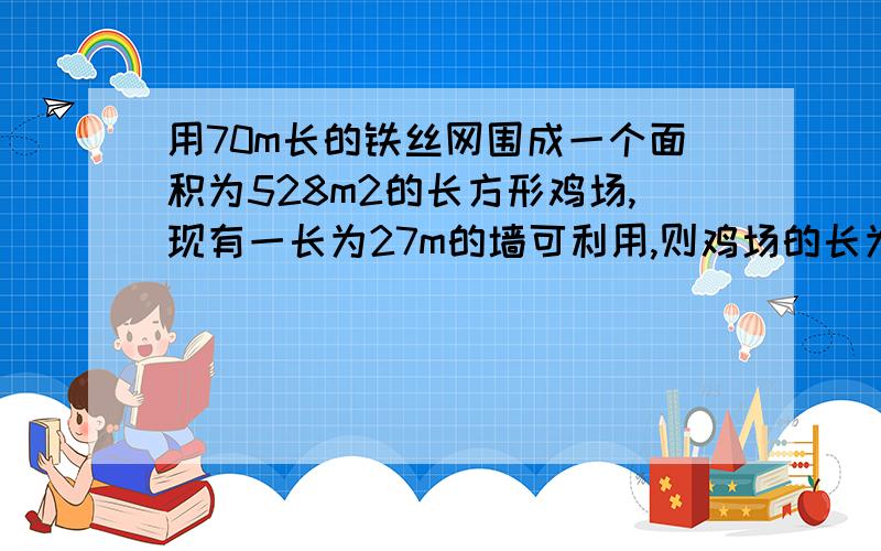 用70m长的铁丝网围成一个面积为528m2的长方形鸡场,现有一长为27m的墙可利用,则鸡场的长为 ,宽为 .